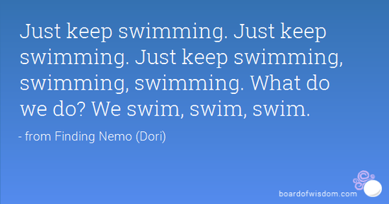 Just keep swimming. Just keep swimming. Just keep swimming ...
