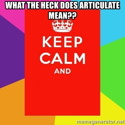 WHAT THE HECK DOES ARTICULATE MEAN?? - Keep calm and ...