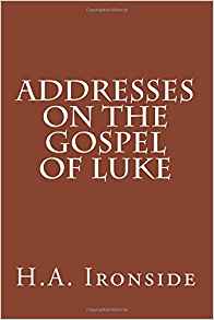 Addresses on the Gospel of Luke: H. A. Ironside ...